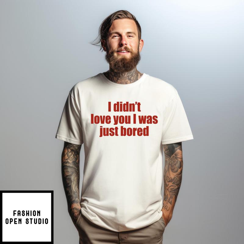 I Didn’t Love You I Was Just Bored T-shirt