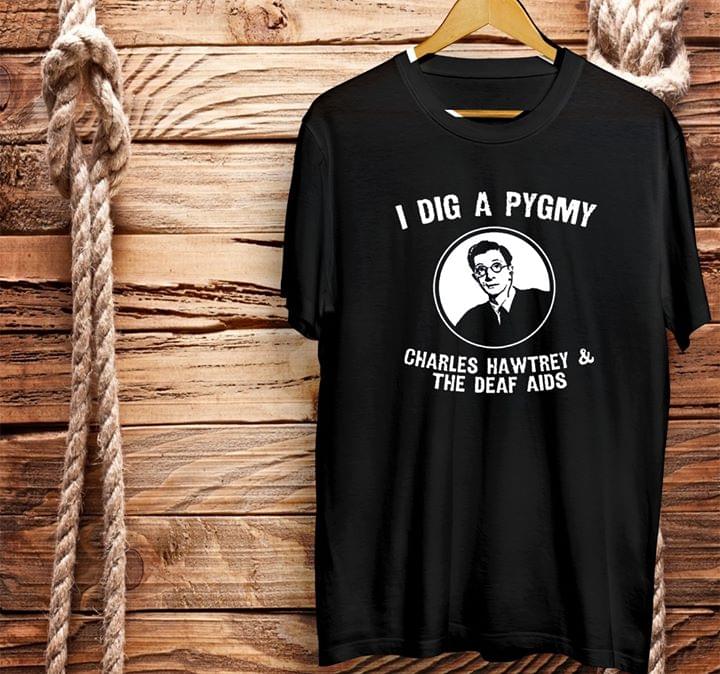 I Dig A Pygmy Chrles Hawtrey & The Deaf Aids Shirt