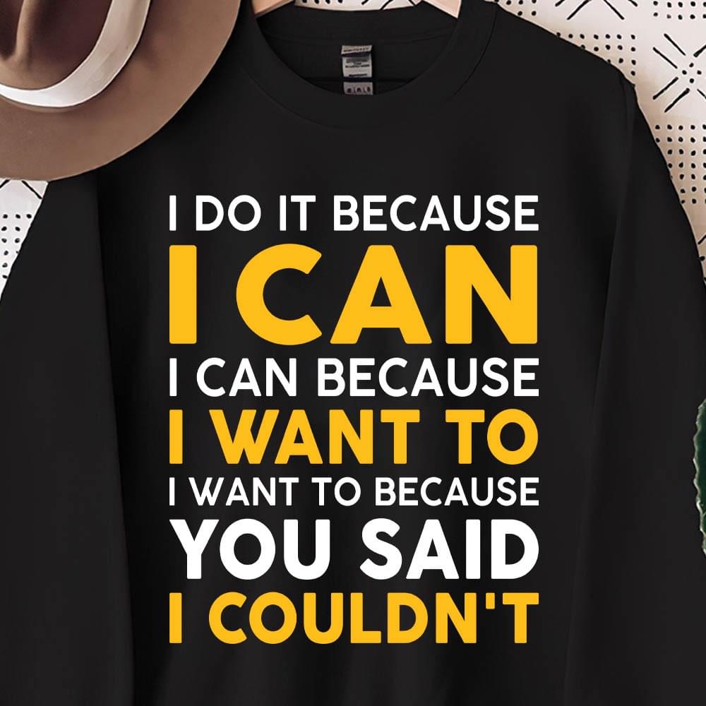 I Do It Because I Can I Can Because I Want To Because You Said I Couldn't Shirt
