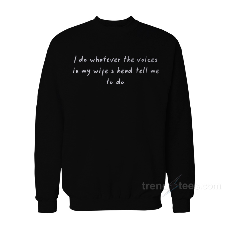 I Do Whatever The Voices In My Wife's Head Tell Me To Do Sweatshirt