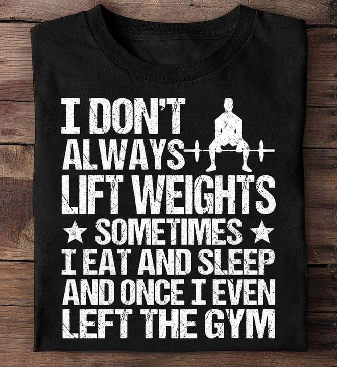I Don't Always Lift Weights Sometimes I Eat And Sleep And Once I Even Left The Gym Shirt