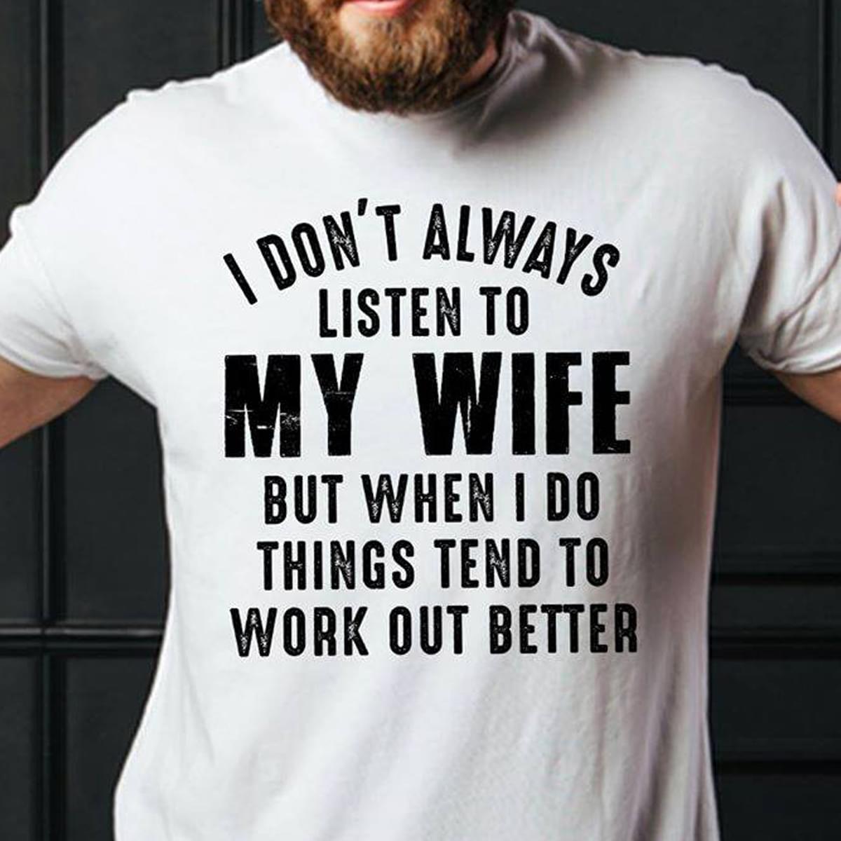 I Don't Always Listen To My Wife But When I Do Things Tend To Work Out Better Shirt