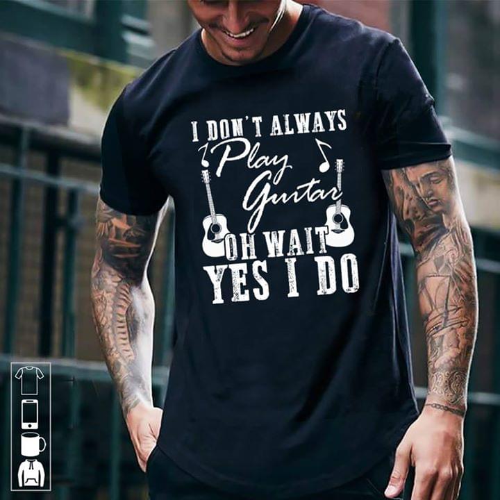 I Don't Always Play Guitar Oh Wait Yes I Do Shirt