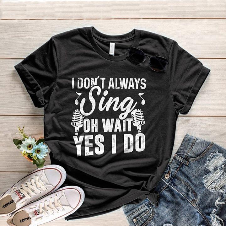 I Don't Always Sing Oh Wait Yes I Do Shirt