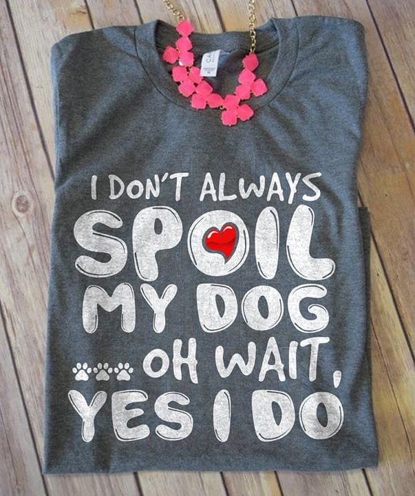 I Don't Always Spoil My Dog Oh Wait Yes I Do Shirt