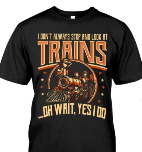 I Don't Always Stop And Look At Trains Oh Wait Yes I Do Shirt