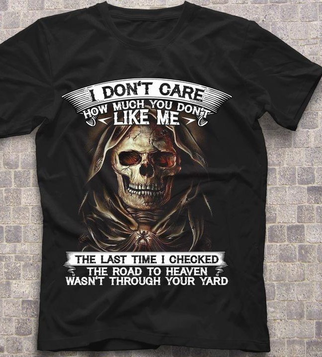 I Don't Care How Much You Don't Like Me The Last Time I Checked The Road To Heaven Wasn't Through Your Yard Skull Skeleton Shirt