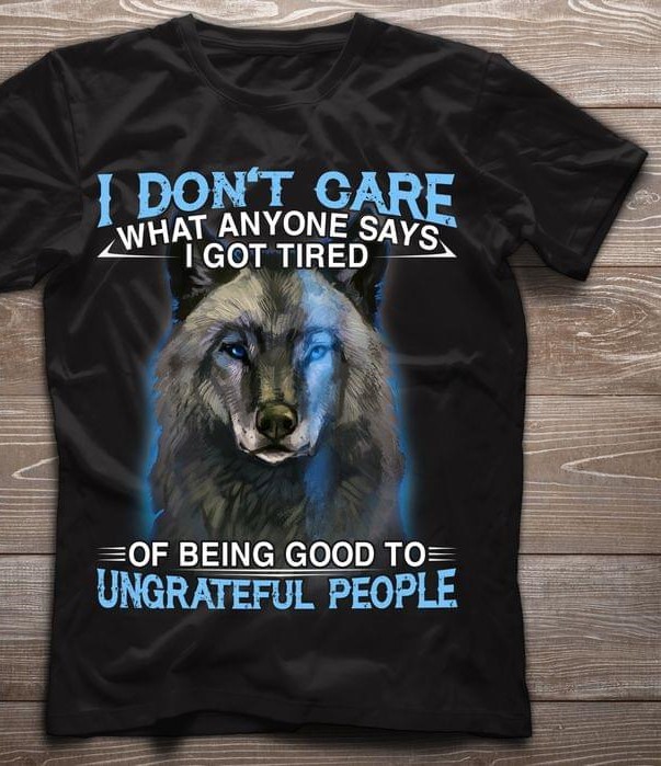 I Don't Care What Anyone Says I Got Tired Of Being Good To Ungrateful People Painting Wolf Shirt