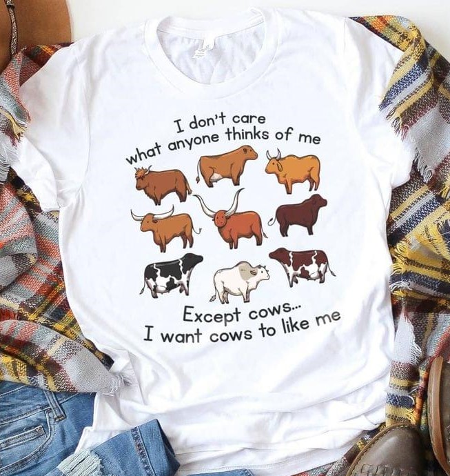 I Don't Care What Anyone Thinks Of Me Except Cows I Want Cows To Like Me Different Cows Shirt