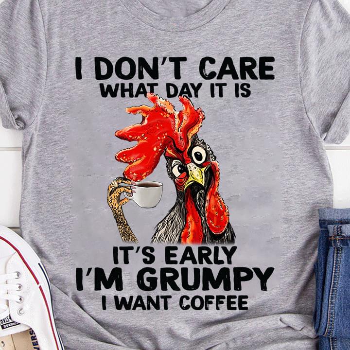 I Don't Care What Day It Is It's Early I'm Grumpy I Want Coffee Chicken Drinking Coffee Shirt