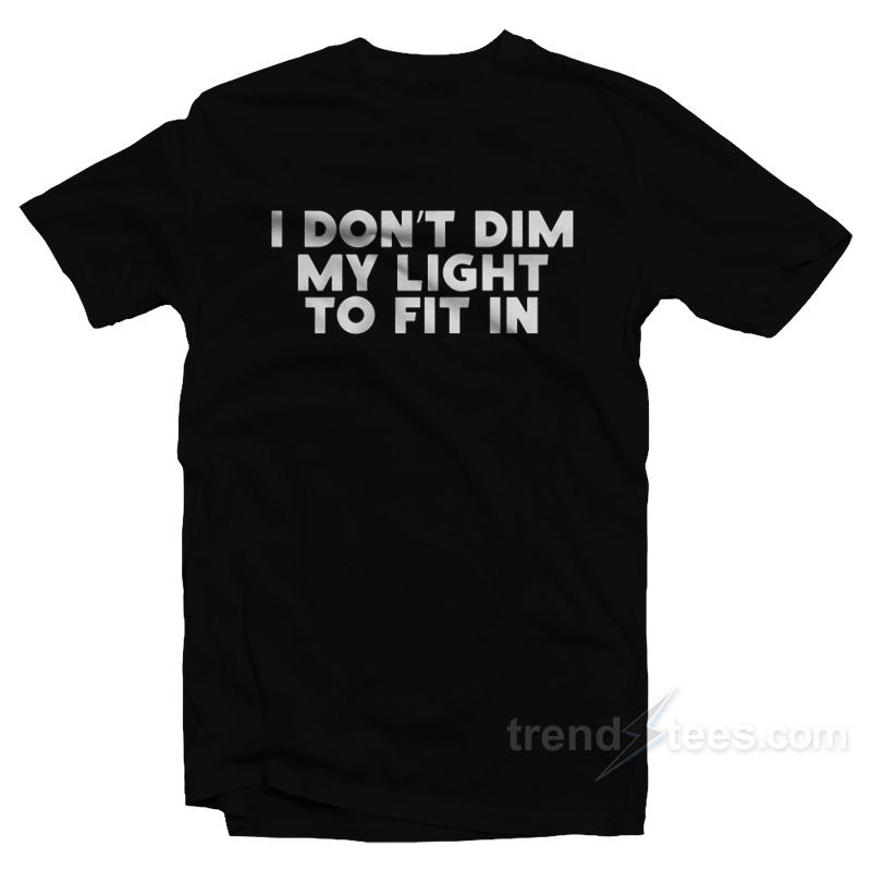 I Don't Dim My Light To Fit In T-shirt
