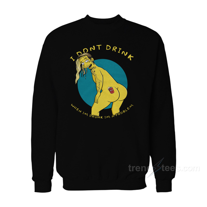 I Don't Drink When I'm Drunk I'm A Problem Sweatshirt
