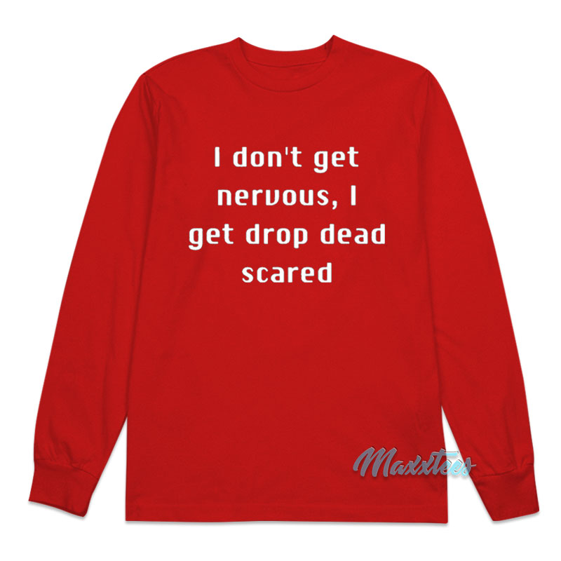 I Don't Get Nervous I Get Drop Dead Scared Long Sleeve Shirt