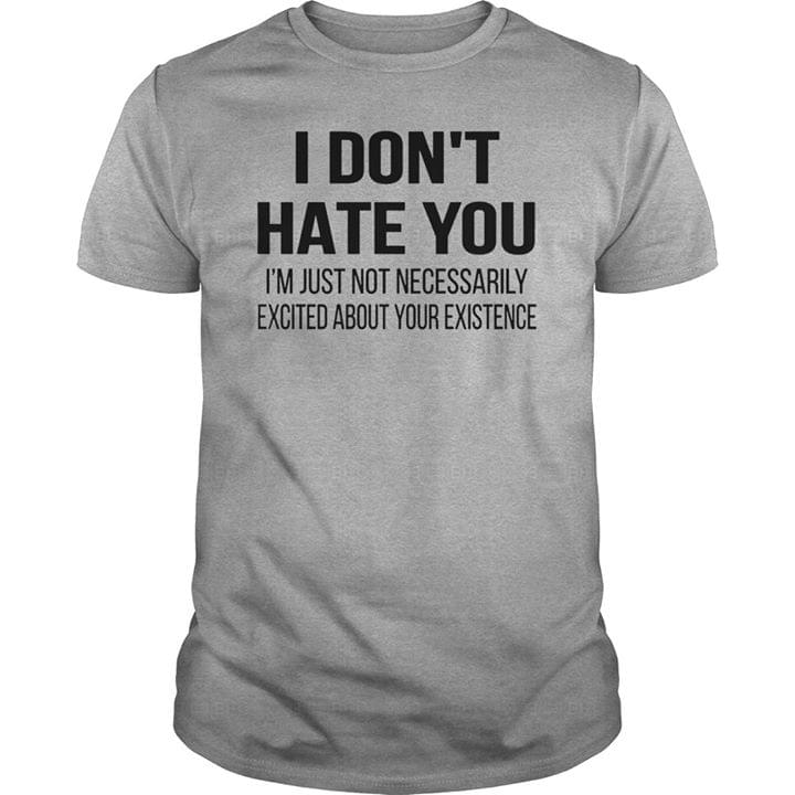 I Don't Hate You Just Not Necessarily T-shirt Sweatshirt Hoodie
