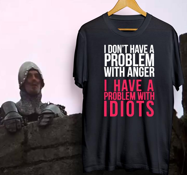 I Don't Have A Problem With Anger I Have A Problem With Idiots Shirt