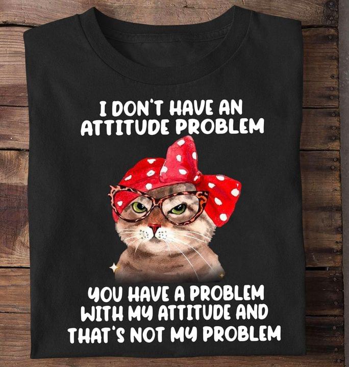I Don't Have An Attitude Problem You Have A Problem With My Attitude And That's Not My Problem Cat Shirt