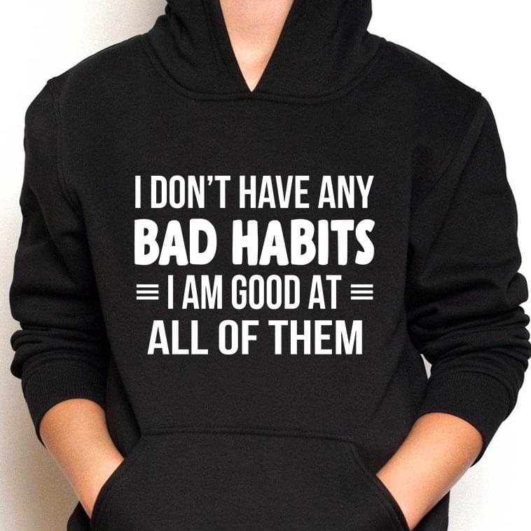 I Don't Have Any Bad Habits I Am Good At All Of Them T-shirt Sweatshirt Hoodie