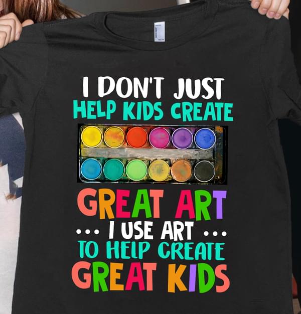 I Don't Just Help Kids Create Great Art I Use Art Shirt