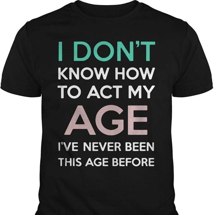 I Don't Know How To Act My Age I've Never Been This Age Before Shirt
