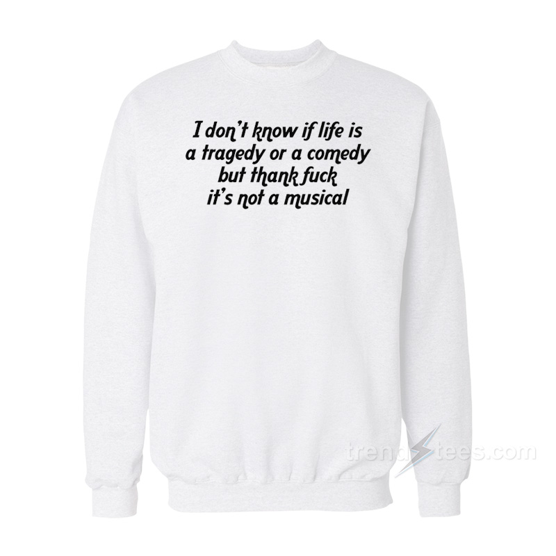 I Don't Know If Life Is A Tragedy Or A Comedy But Thank Fuck It's Not A Musical Sweatshirt