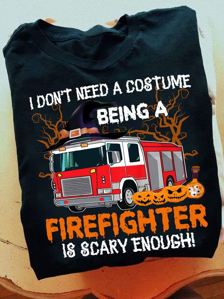 I Don't Need A Costume Being A Firefighter Is Scary Enough Halloween Shirt