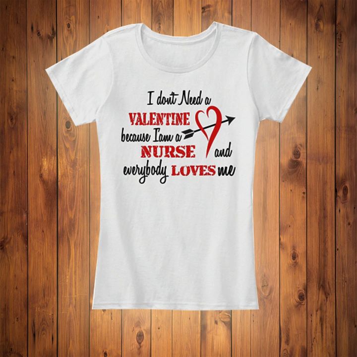 I Don't Need A Valentine Because I Am A Nurse And Everybody Loves Me Shirt