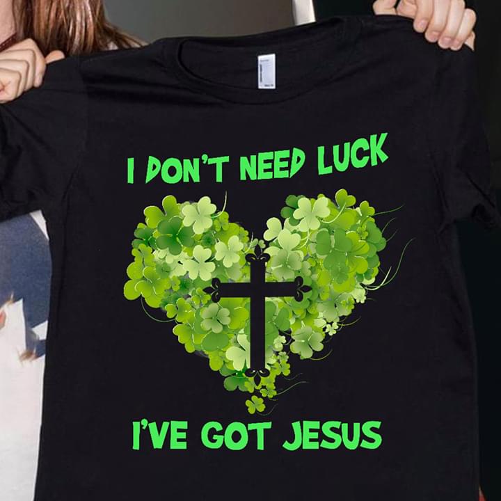 I Don't Need Luck I've Got Jesus Christ Love God Irish Saint's Patrick Day Shirt