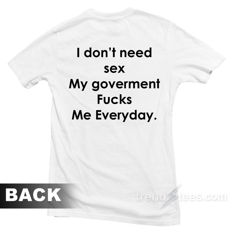 I Don't Need Sex My Goverment Fucks Me Everyday T-shirt