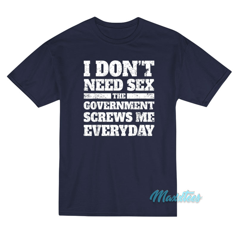 I Don't Need Sex The Government Screws T-shirt