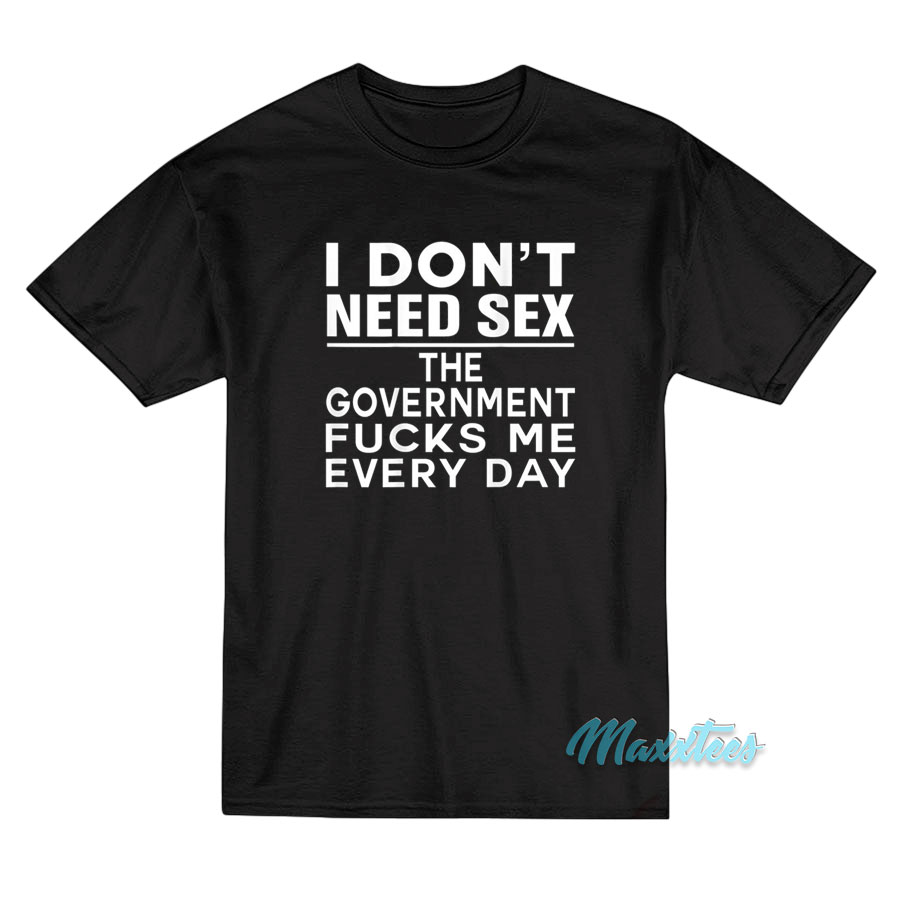 I Don't Need Sex The Government T-shirt