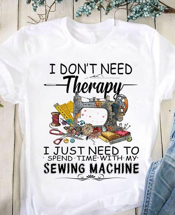 I Don't Need Therapy I Just Need To Spend Time With My Sewing Machine Tools Shirt