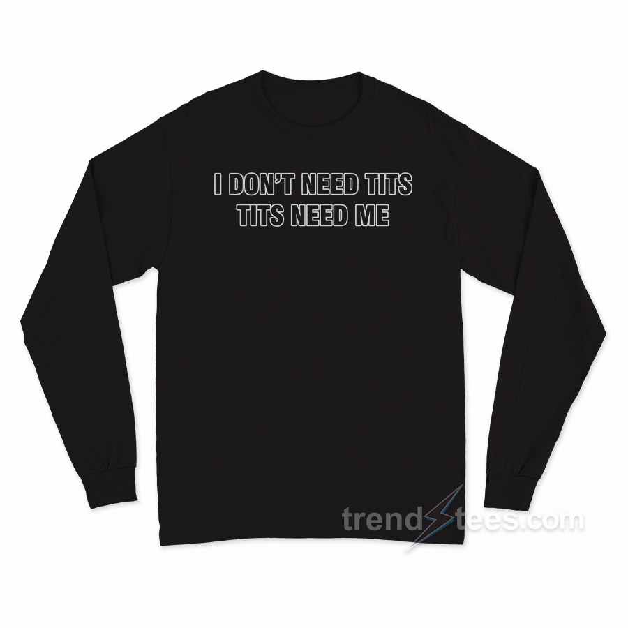 I Don't Need Tits Tits Need Me Long Sleeve Shirt