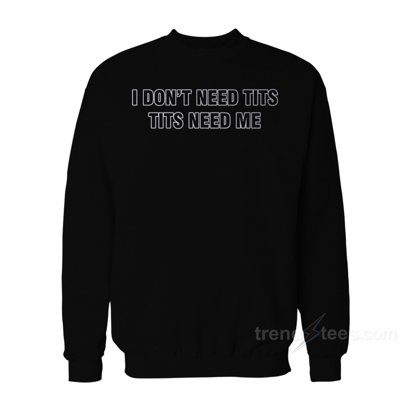 I Don't Need Tits Tits Need Me Sweatshirt