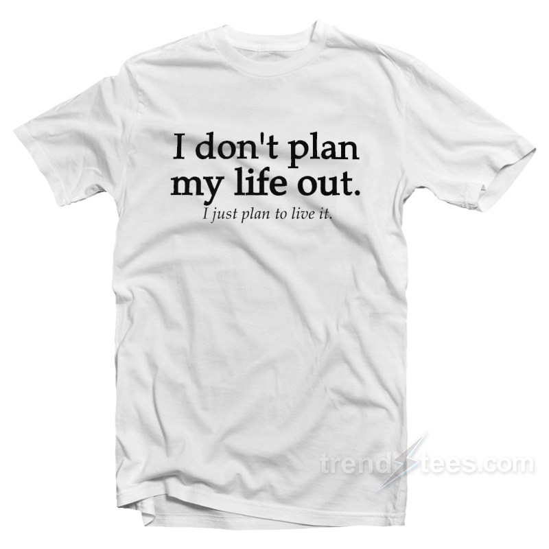 I Don't Plan My Life Out I Just Plan To Live T-shirt