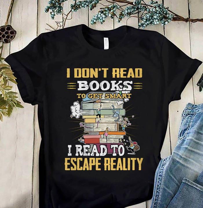 I Don't Read Books To Get Smart I Read To Escape Reality Shirt