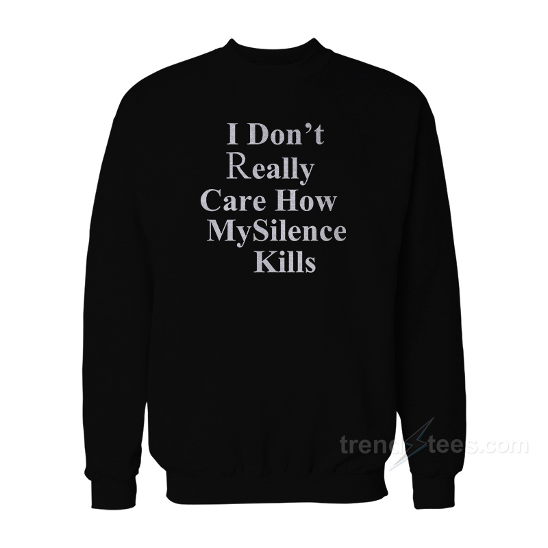 I Don't Really Care How My Silence Kills Sweatshirt
