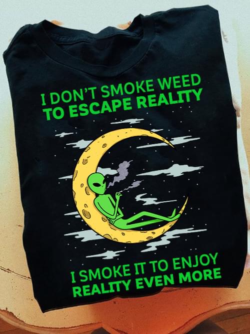 I Don't Smoke Weed To Escape Reality I Smoke It To Enjoy Reality Even More Alien Moon Shirt