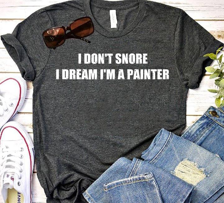 I Don't Snore I Dream I'm A Painter Shirt
