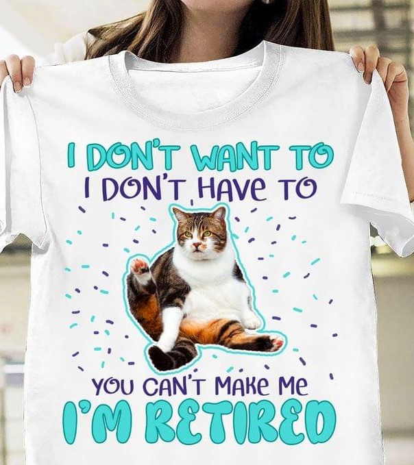 I Don't Want To I Don't Have To You Can't Make Me I'm Retired Cat Shirt