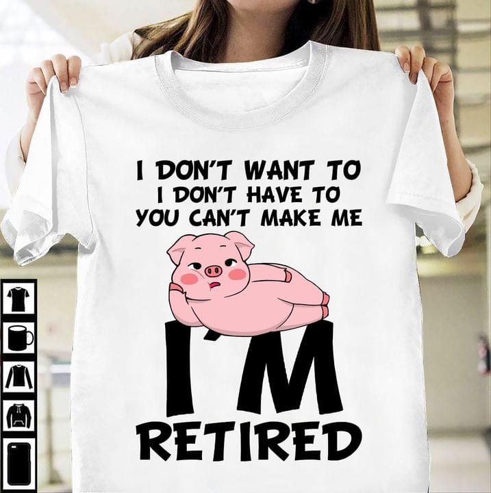 I Don't Want To I Don't Have To You Can't Make Me I'm Retired Lazy Pig Shirt