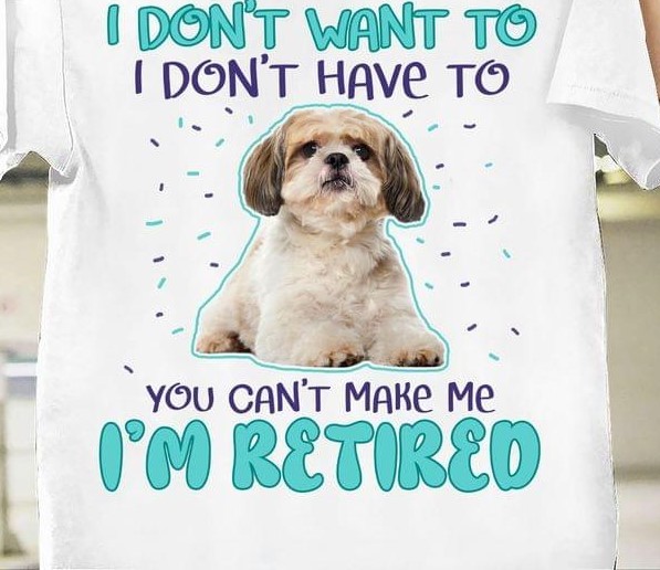 I Don't Want To I Don't Have To You Can't Make Me I'm Retired Shih Tzu Shirt