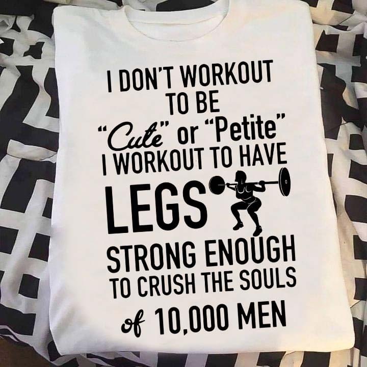 I Don't Workout To Be Cute Or Petite I Workout To Have Legs Strong Enough To Crush The Souls 10000 Men Lady Girl Weightlifting Shirt