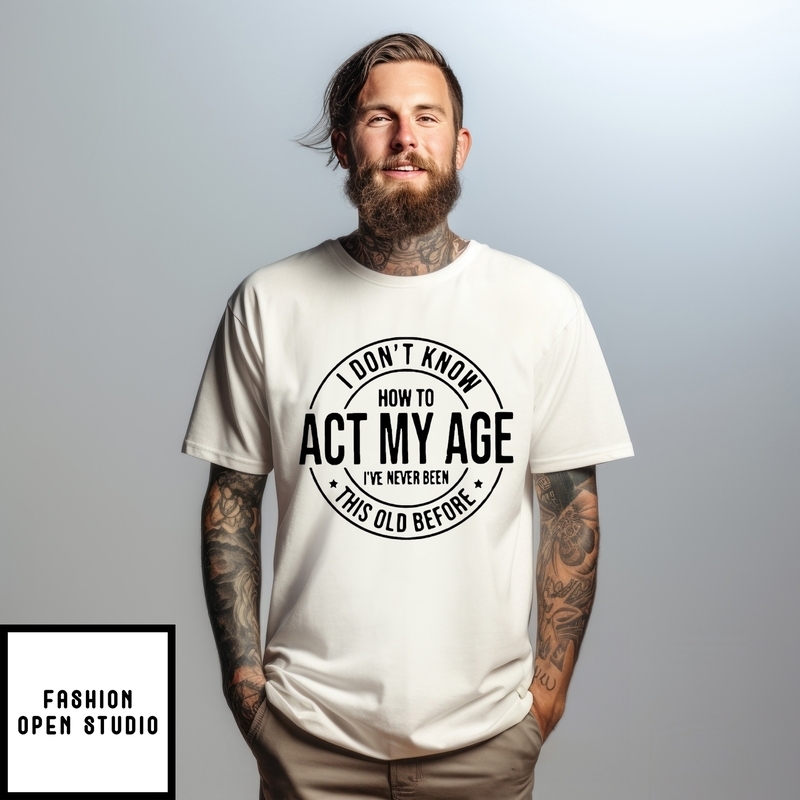I Don’t Know How To Act My Age I’ve Never Been This Old Before T-shirt