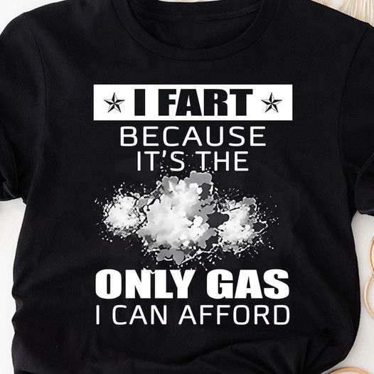 I Fart Because It's The Only Gas I Can Afford Shirt