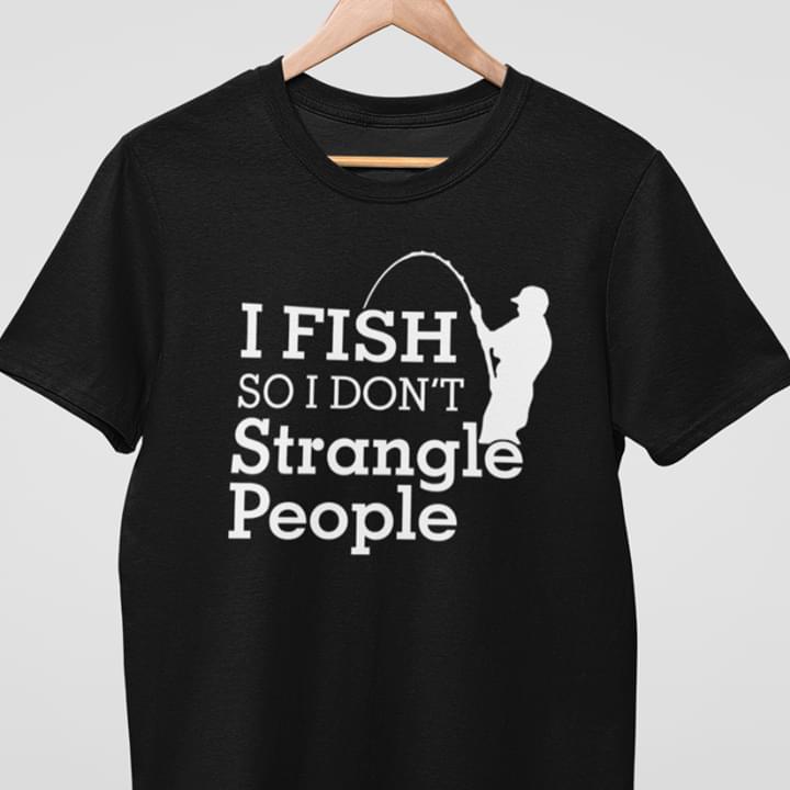 I Fish So I Don't Strangle People Fishing Outdoor Shirt