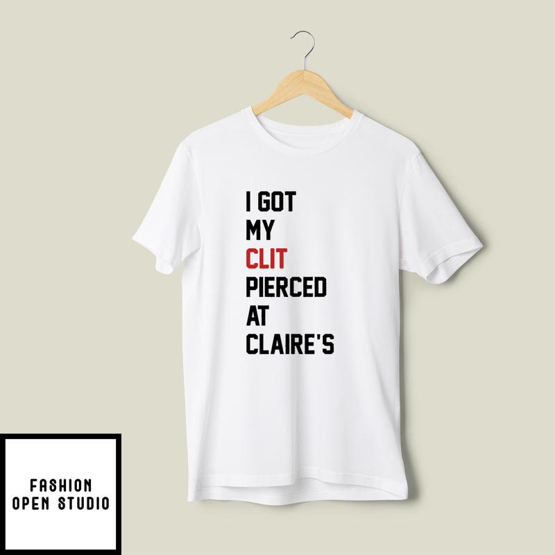I Got My Clit Pierced At Claire’s T-shirt