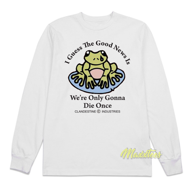 I Guess The Good News Is We're Only Gonna Die Once Long Sleeve Shirt