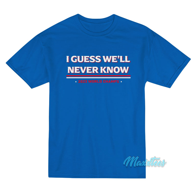 I Guess We'll Never Know T-shirt