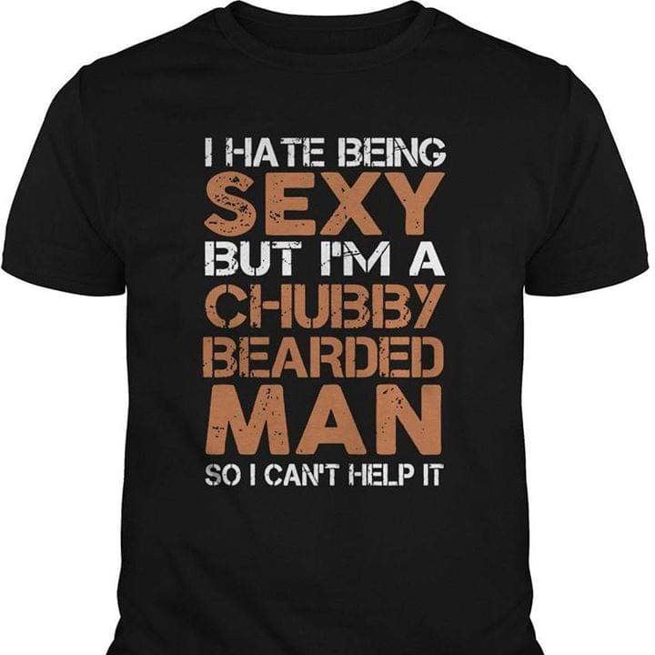 I Hate Being Sexy But I'm A Chubby Bearded Man So I Can't Help It Shirt