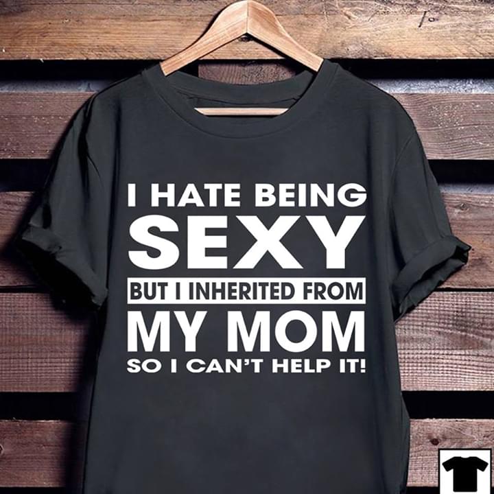 I Hate Being Sexy But I Inherited From My Mom So I Can't Help It Shirt